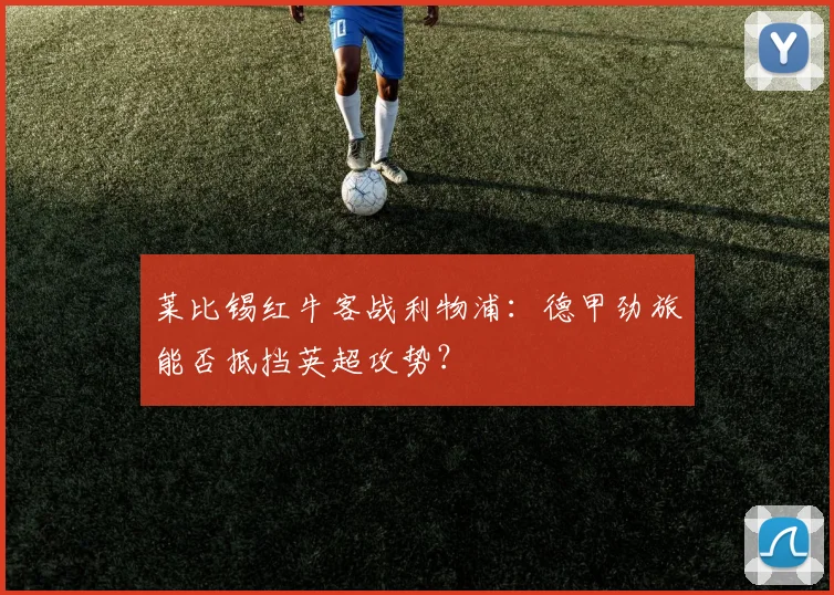 莱比锡红牛客战利物浦：德甲劲旅能否抵挡英超攻势？