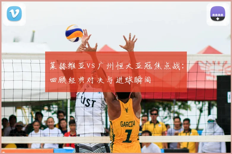 莱赫维亚vs广州恒大亚冠焦点战：回顾经典对决与进球瞬间