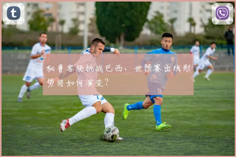 秘鲁客场挑战巴西，世预赛出线形势将如何演变？