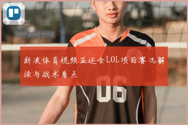 新浪体育视频亚运会LOL项目赛况解读与战术看点