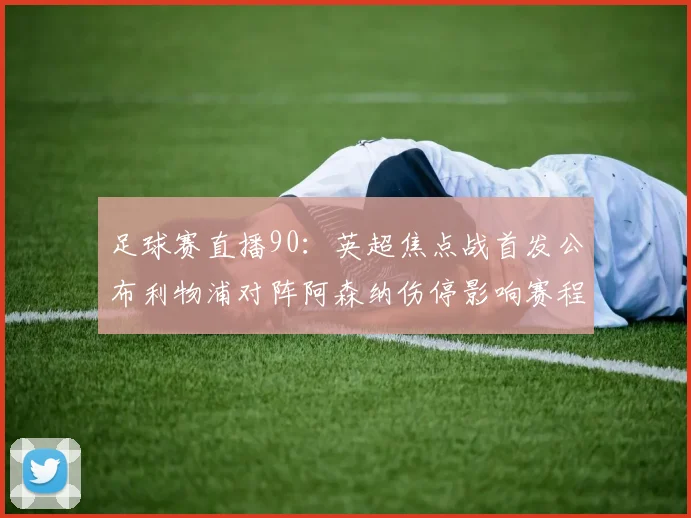足球赛直播90：英超焦点战首发公布利物浦对阵阿森纳伤停影响赛程安排