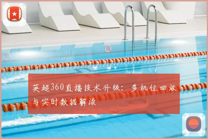 英超360直播技术升级：多机位回放与实时数据解读