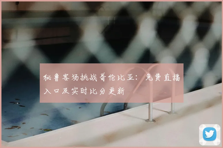 秘鲁客场挑战哥伦比亚：免费直播入口及实时比分更新