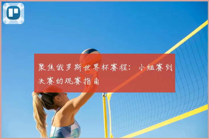 聚焦俄罗斯世界杯赛程：小组赛到决赛的观赛指南