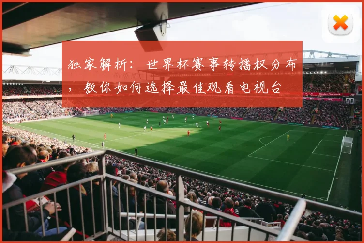 独家解析：世界杯赛事转播权分布，教你如何选择最佳观看电视台