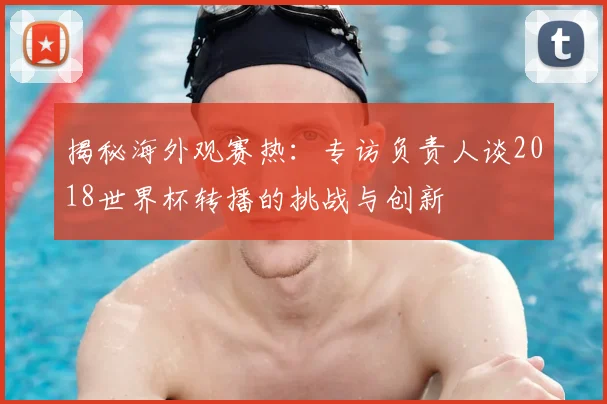 揭秘海外观赛热：专访负责人谈2018世界杯转播的挑战与创新