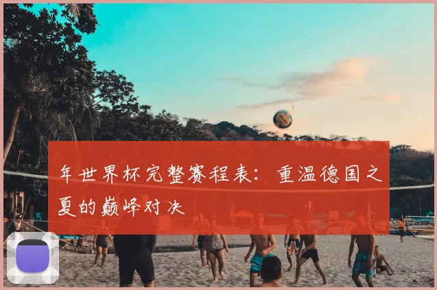 年世界杯完整赛程表:重温德国之夏的巅峰对决