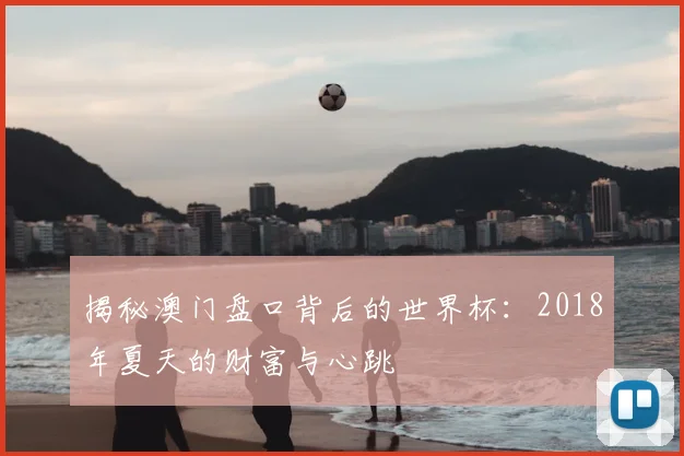揭秘澳门盘口背后的世界杯：2018年夏天的财富与心跳