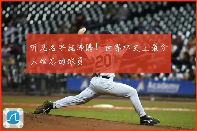 听见名字就沸腾！世界杯史上最令人难忘的球员