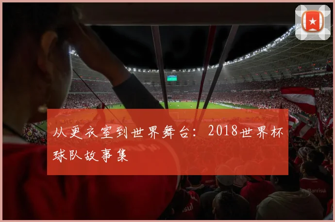 从更衣室到世界舞台:2018世界杯球队故事集