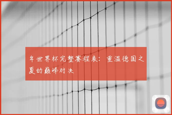 年世界杯完整赛程表:重温德国之夏的巅峰对决
