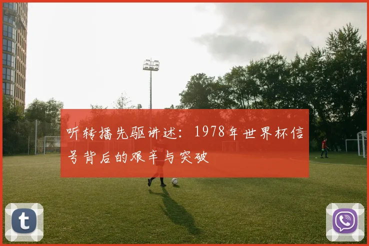 听转播先驱讲述：1978年世界杯信号背后的艰辛与突破
