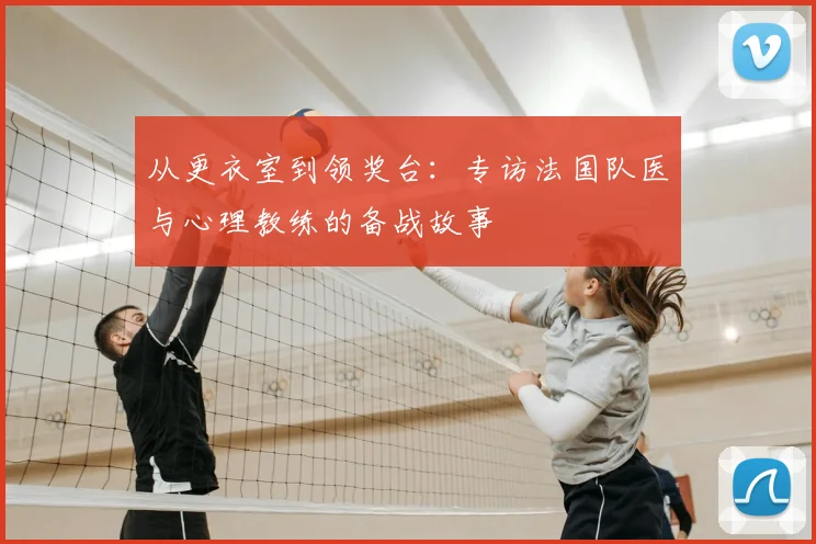 从更衣室到领奖台:专访法国队医与心理教练的备战故事