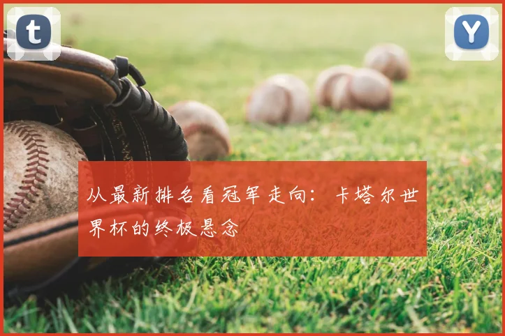 从最新排名看冠军走向：卡塔尔世界杯的终极悬念