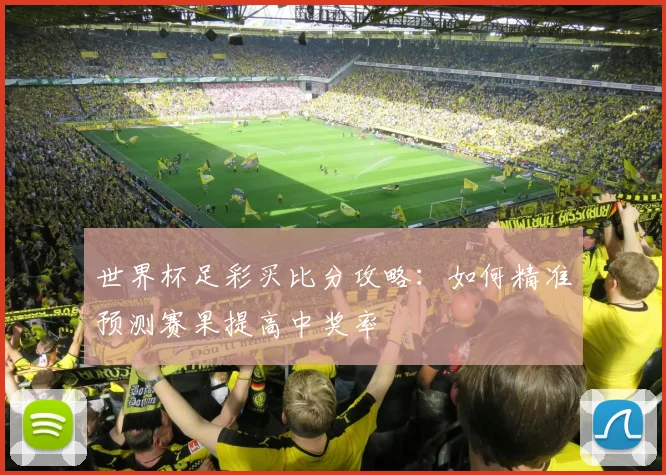 世界杯足彩买比分攻略:如何精准预测赛果提高中奖率