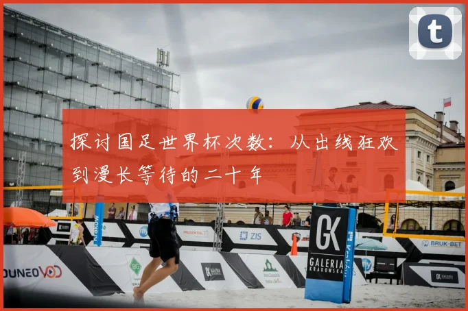 探讨国足世界杯次数：从出线狂欢到漫长等待的二十年