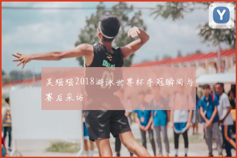吴瑶瑶2018游泳世界杯夺冠瞬间与赛后采访