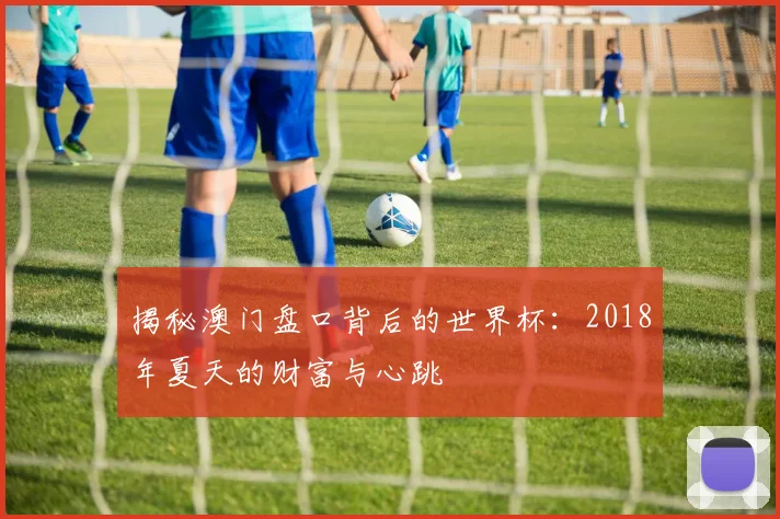 揭秘澳门盘口背后的世界杯:2018年夏天的财富与心跳