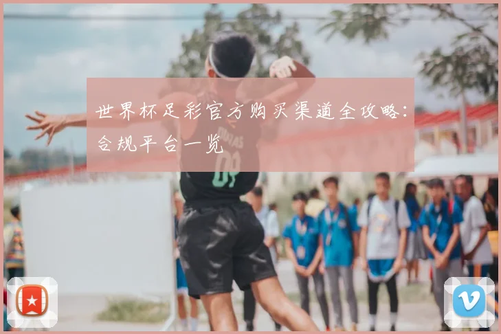 世界杯足彩官方购买渠道全攻略:合规平台一览