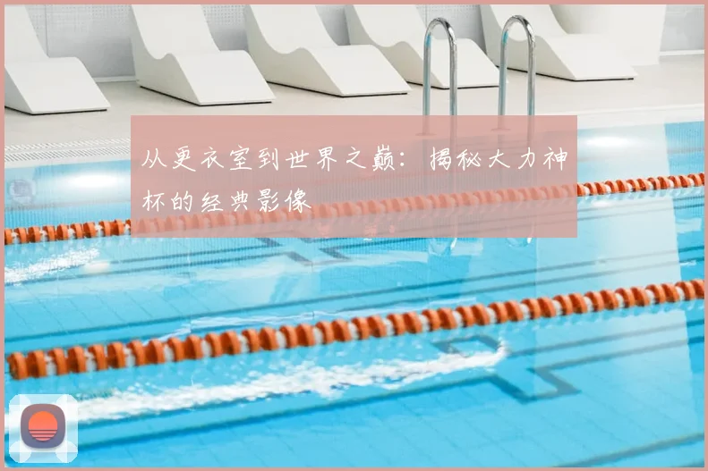从更衣室到世界之巅：揭秘大力神杯的经典影像