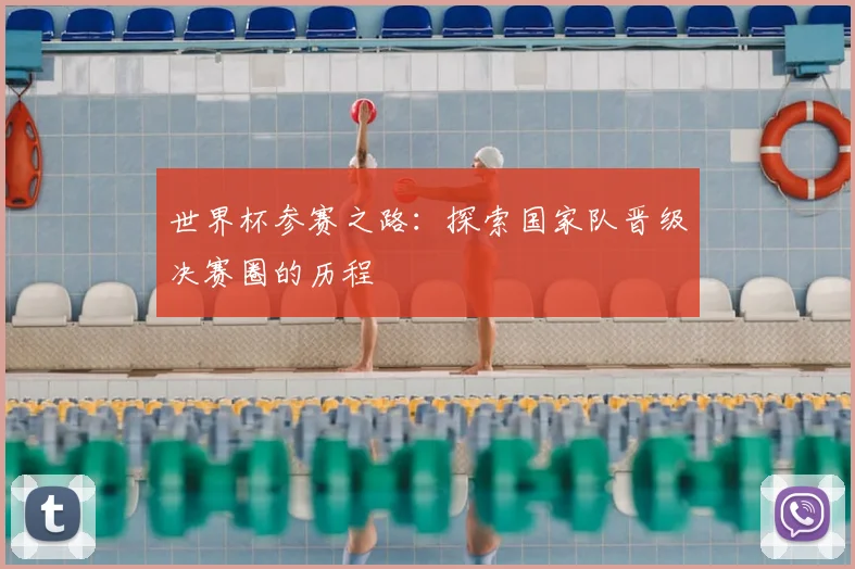 世界杯参赛之路:探索国家队晋级决赛圈的历程