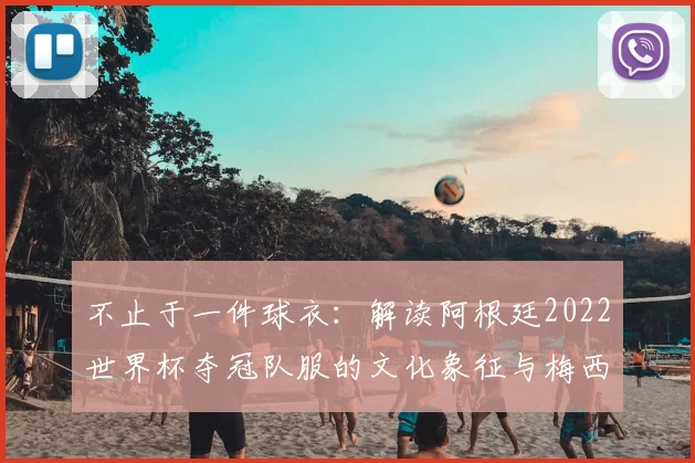 不止于一件球衣:解读阿根廷2022世界杯夺冠队服的文化象征与梅西角色