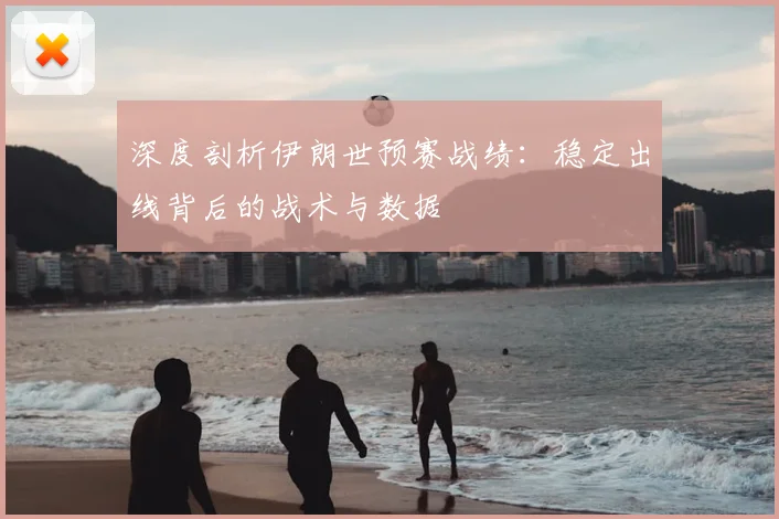 深度剖析伊朗世预赛战绩：稳定出线背后的战术与数据