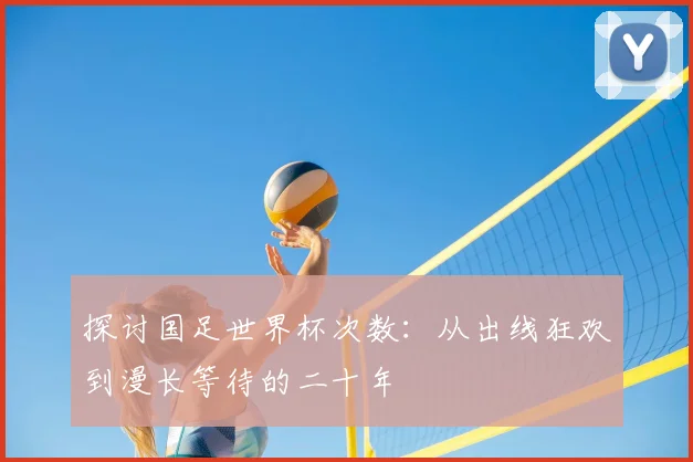 探讨国足世界杯次数:从出线狂欢到漫长等待的二十年