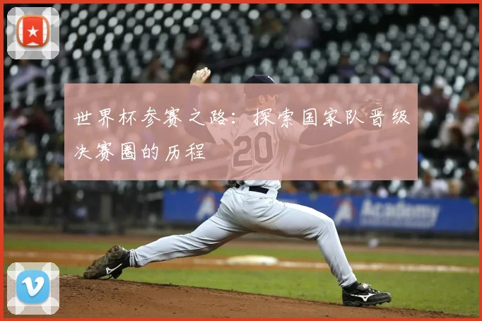 世界杯参赛之路:探索国家队晋级决赛圈的历程