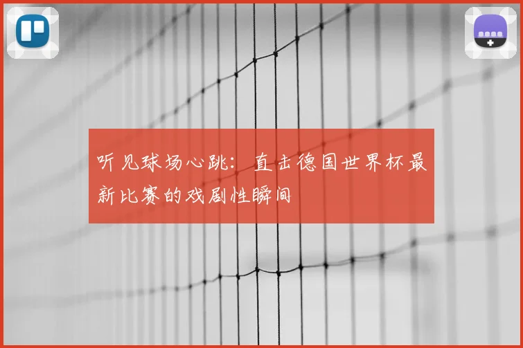 听见球场心跳：直击德国世界杯最新比赛的戏剧性瞬间