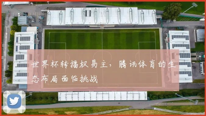 世界杯转播权易主，腾讯体育的生态布局面临挑战