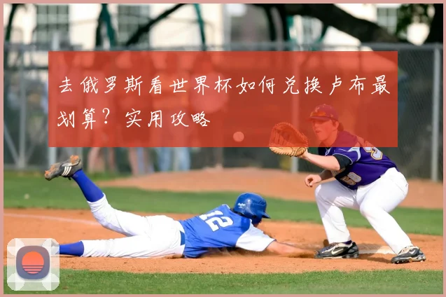 去俄罗斯看世界杯如何兑换卢布最划算？实用攻略